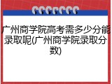 广州商学院高考需多少分能录取呢(广州商学院录取分数)