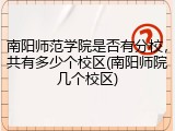 南阳师范学院是否有分校，共有多少个校区(南阳师院几个校区)