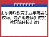 山东特殊教育职业学院要住校吗，是否能走读(山东特教职院住校走读)