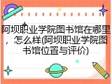 阿坝职业学院图书馆在哪里，怎么样(阿坝职业学院图书馆位置与评价)