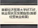首都经济贸易大学好不好，就业现状及发展趋势(首都经贸就业前景)