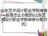 山东艺术设计职业学院宿舍一般是怎么分配的(山东艺术设计职业学院宿舍分配方式)