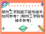 柳州工学院能不能专接本，如何参考？(柳州工学院专接本参考)
