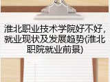 淮北职业技术学院好不好，就业现状及发展趋势(淮北职院就业前景)