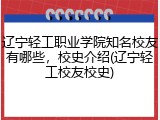 辽宁轻工职业学院知名校友有哪些，校史介绍(辽宁轻工校友校史)