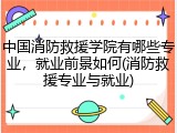 中国消防救援学院有哪些专业，就业前景如何(消防救援专业与就业)