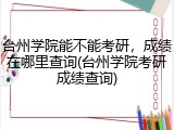 台州学院能不能考研，成绩在哪里查询(台州学院考研成绩查询)