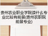 贵州农业职业学院读什么专业比较有前景(贵州农职院前景专业)