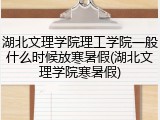 湖北文理学院理工学院一般什么时候放寒暑假(湖北文理学院寒暑假)