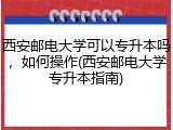 西安邮电大学可以专升本吗，如何操作(西安邮电大学专升本指南)