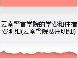 云南警官学院的学费和住宿费明细(云南警院费用明细)