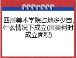 四川美术学院占地多少亩，什么情况下成立(川美何时成立面积)