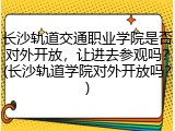 长沙轨道交通职业学院是否对外开放，让进去参观吗？(长沙轨道学院对外开放吗？)
