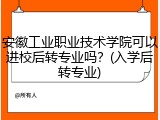 安徽工业职业技术学院可以进校后转专业吗？(入学后转专业)