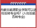 内蒙古能源职业学院可以进校后转专业吗？(入校后能否转专业)