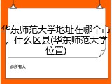 华东师范大学地址在哪个市，什么区县(华东师范大学位置)