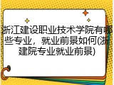 浙江建设职业技术学院有哪些专业，就业前景如何(浙建院专业就业前景)