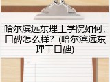 哈尔滨远东理工学院如何，口碑怎么样？(哈尔滨远东理工口碑)