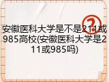 安徽医科大学是不是211或985高校(安徽医科大学是211或985吗)