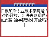 白银矿冶职业技术学院是否对外开放，让进去参观吗？(白银矿冶学院对外开放吗？)