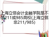 上海立信会计金融学院是不是211或985高校(上海立信非211/985)