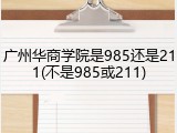 广州华商学院是985还是211(不是985或211)