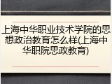 上海中华职业技术学院的思想政治教育怎么样(上海中华职院思政教育)