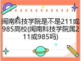 闽南科技学院是不是211或985高校(闽南科技学院属211或985吗)