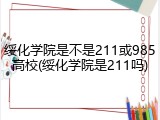 绥化学院是不是211或985高校(绥化学院是211吗)