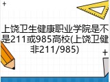 上饶卫生健康职业学院是不是211或985高校(上饶卫健非211/985)