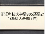 浙江科技大学是985还是211(浙科大是985吗)