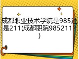 成都职业技术学院是985还是211(成都职院985211？)