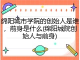 绵阳城市学院的创始人是谁，前身是什么(绵阳城院创始人与前身)