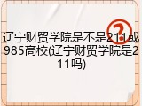 辽宁财贸学院是不是211或985高校(辽宁财贸学院是211吗)