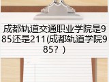 成都轨道交通职业学院是985还是211(成都轨道学院985？)