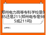 郑州电力高等专科学校是985还是211(郑州电专是985或211吗)
