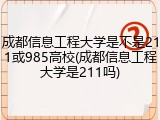 成都信息工程大学是不是211或985高校(成都信息工程大学是211吗)