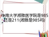 中南大学湘雅医学院是985还是211(湘雅是985吗)