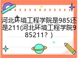 河北环境工程学院是985还是211(河北环境工程学院985211？)