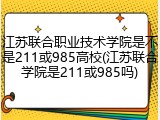 江苏联合职业技术学院是不是211或985高校(江苏联合学院是211或985吗)