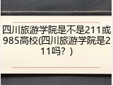 四川旅游学院是不是211或985高校(四川旅游学院是211吗？)
