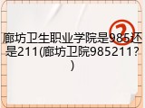 廊坊卫生职业学院是985还是211(廊坊卫院985211？)