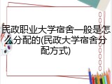民政职业大学宿舍一般是怎么分配的(民政大学宿舍分配方式)