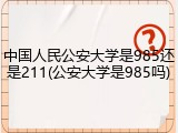 中国人民公安大学是985还是211(公安大学是985吗)