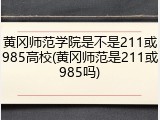 黄冈师范学院是不是211或985高校(黄冈师范是211或985吗)