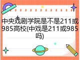 中央戏剧学院是不是211或985高校(中戏是211或985吗)