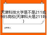天津科技大学是不是211或985高校(天津科大是211吗)