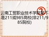 云南工贸职业技术学院是不是211或985高校(非211/985院校)