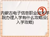 内蒙古电子信息职业技术学院办理入学有什么攻略没(入学攻略)