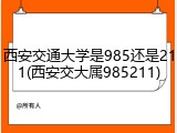 西安交通大学是985还是211(西安交大属985211)